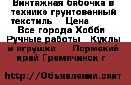 Винтажная бабочка в технике грунтованный текстиль. › Цена ­ 500 - Все города Хобби. Ручные работы » Куклы и игрушки   . Пермский край,Гремячинск г.